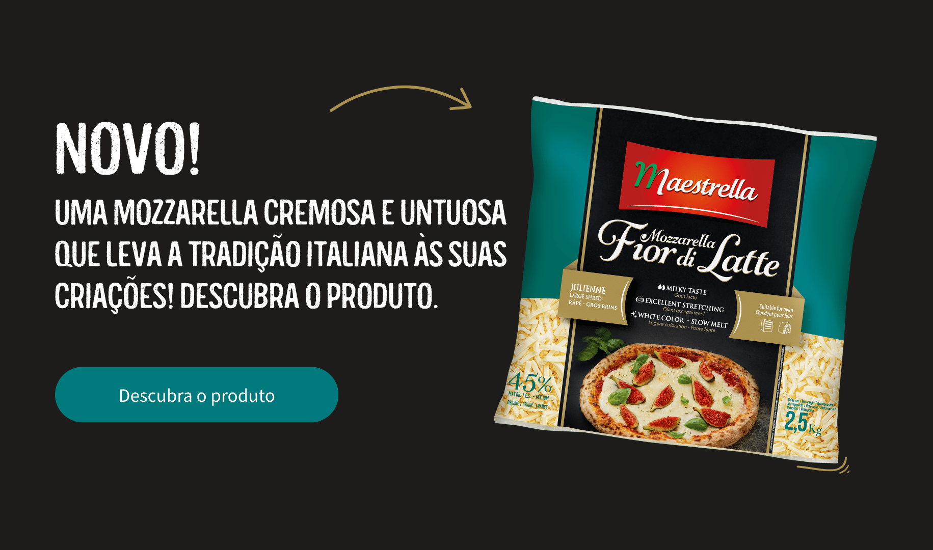 Novo! Uma mozzarella cremosa e untuosa que leva a tradição italiana às suas criações! Descubra o produto. Descubra o produto