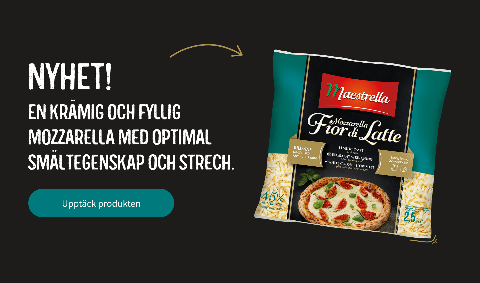 NYHET! En krämig och fyllig mozzarella med optimal smältegenskap och strech. Upptäck produkten.